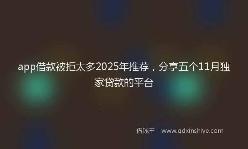 app借款被拒太多2025年推荐，分享五个11月独家贷款的平台