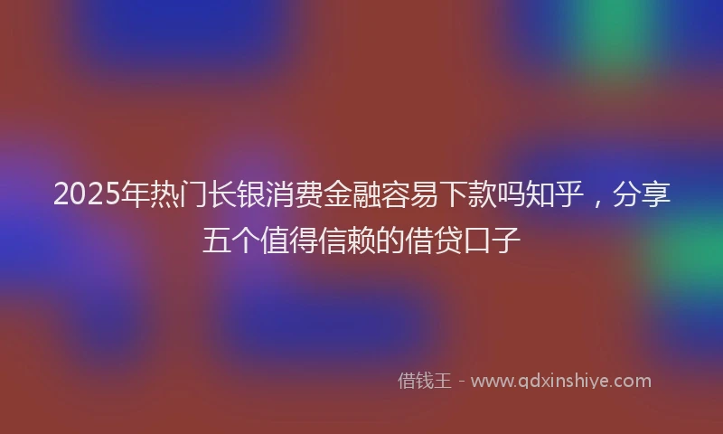 2025年热门长银消费金融容易下款吗知乎，分享五个值得信赖的借贷口子