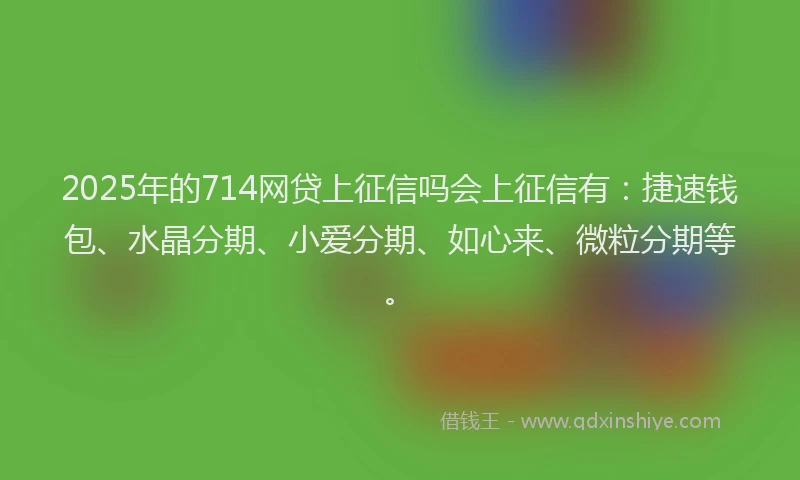 2025年的714网贷上征信吗会上征信有：捷速钱包、水晶分期、小爱分期、如心来、微粒分期等。