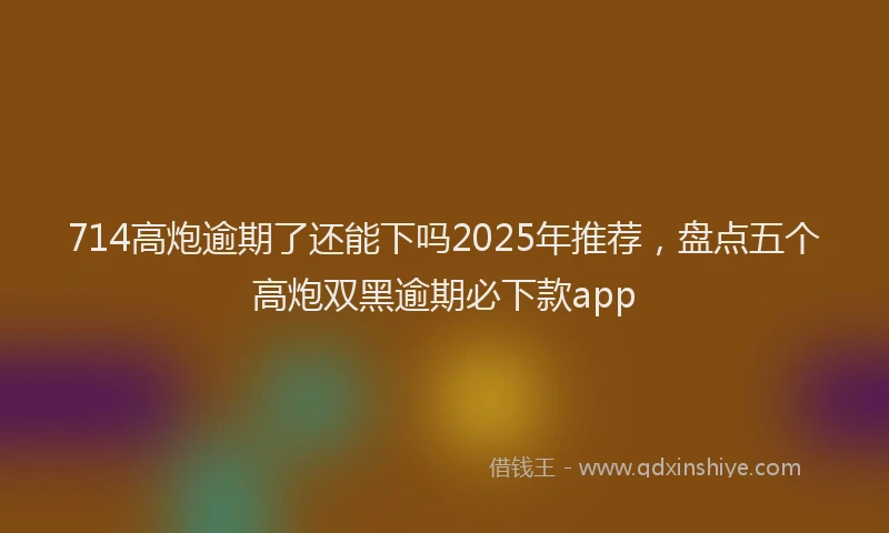714高炮逾期了还能下吗2025年推荐，盘点五个高炮双黑逾期必下款app