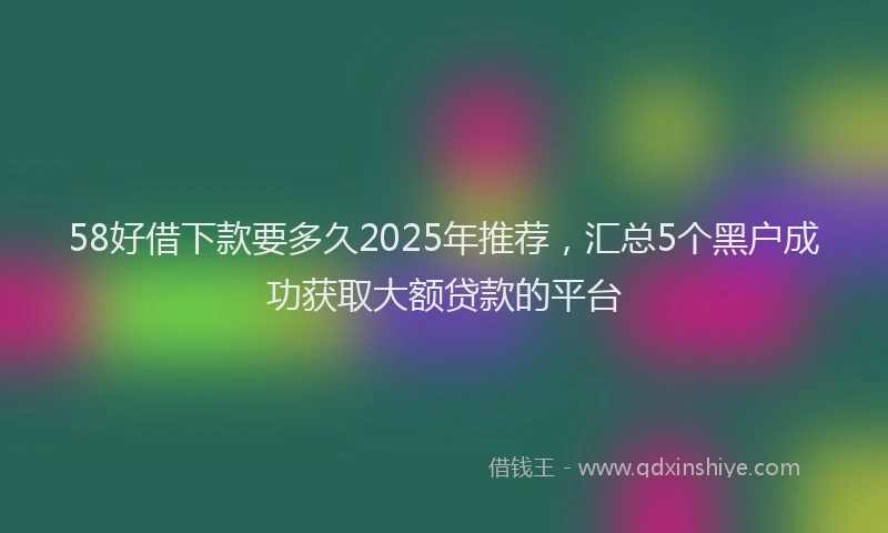 58好借下款要多久2025年推荐，汇总5个黑户成功获取大额贷款的平台