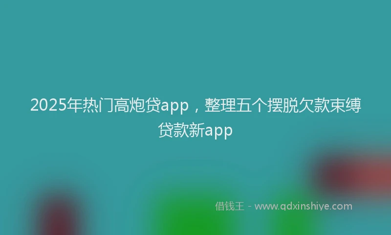 2025年热门高炮贷app，整理五个摆脱欠款束缚贷款新app