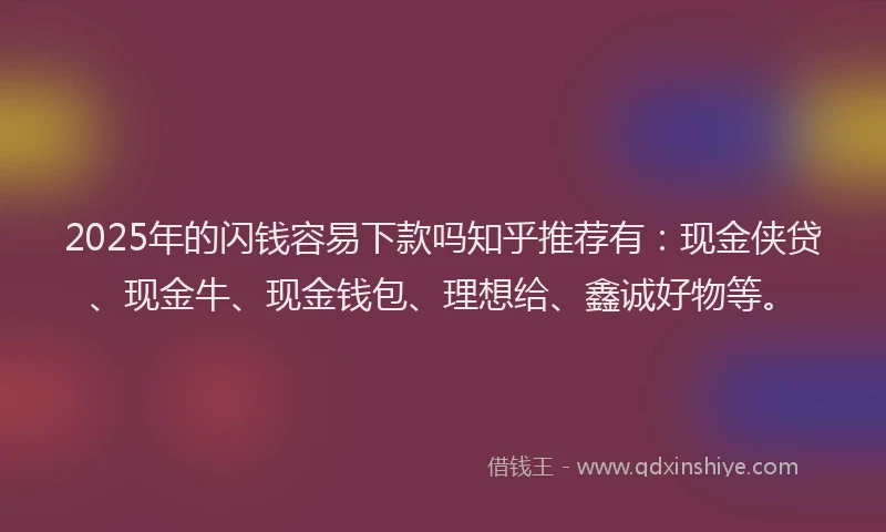 2025年的闪钱容易下款吗知乎推荐有：现金侠贷、现金牛、现金钱包、理想给、鑫诚好物等。