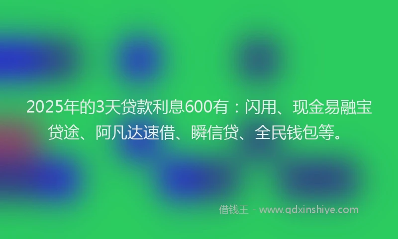 2025年的3天贷款利息600有：闪用、现金易融宝贷途、阿凡达速借、瞬信贷、全民钱包等。