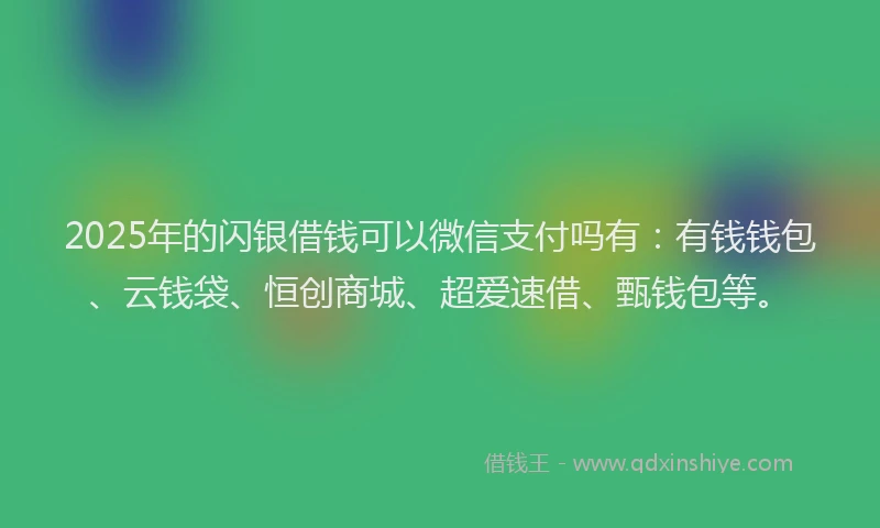 2025年的闪银借钱可以微信支付吗有：有钱钱包、云钱袋、恒创商城、超爱速借、甄钱包等。