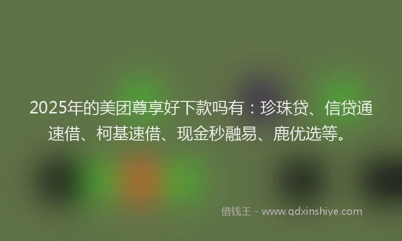 2025年的美团尊享好下款吗有：珍珠贷、信贷通速借、柯基速借、现金秒融易、鹿优选等。