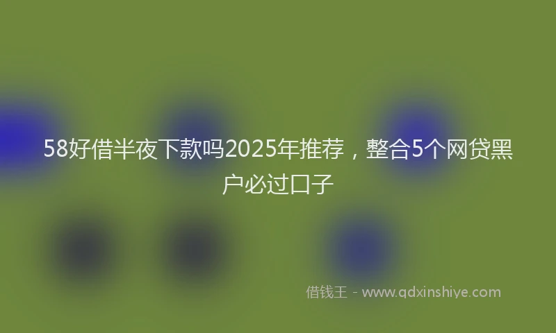 58好借半夜下款吗2025年推荐，整合5个网贷黑户必过口子