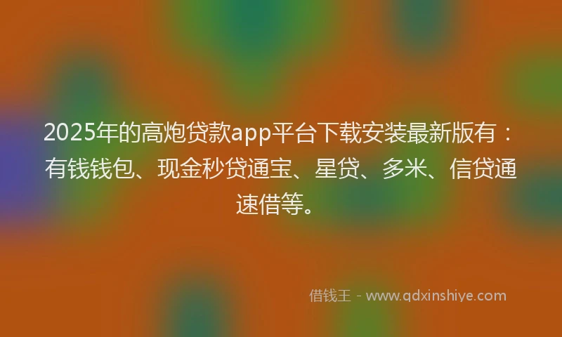 2025年的高炮贷款app平台下载安装最新版有：有钱钱包、现金秒贷通宝、星贷、多米、信贷通速借等。