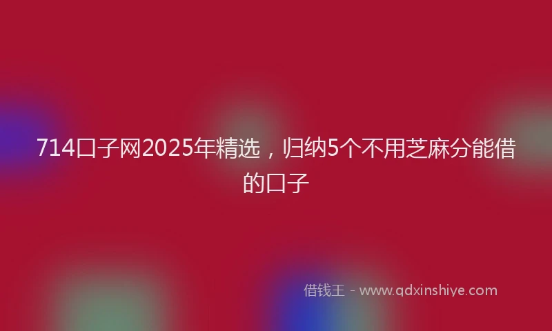 714口子网2025年精选，归纳5个不用芝麻分能借的口子