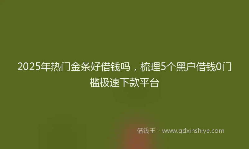 2025年热门金条好借钱吗，梳理5个黑户借钱0门槛极速下款平台
