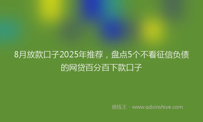 8月放款口子2025年推荐，盘点5个不看征信负债的网贷百分百下款口子
