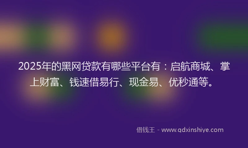 2025年的黑网贷款有哪些平台有：启航商城、掌上财富、钱速借易行、现金易、优秒通等。