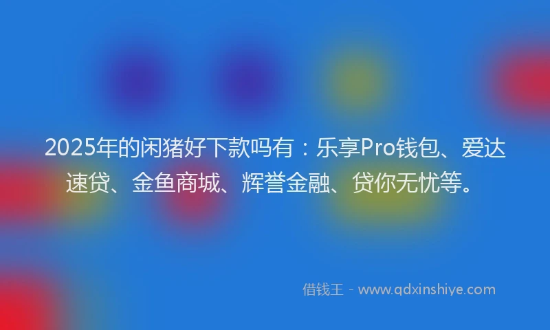2025年的闲猪好下款吗有：乐享Pro钱包、爱达速贷、金鱼商城、辉誉金融、贷你无忧等。