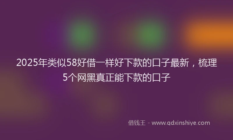 2025年类似58好借一样好下款的口子最新，梳理5个网黑真正能下款的口子