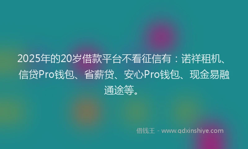 2025年的20岁借款平台不看征信有：诺祥租机、信贷Pro钱包、省薪贷、安心Pro钱包、现金易融通途等。