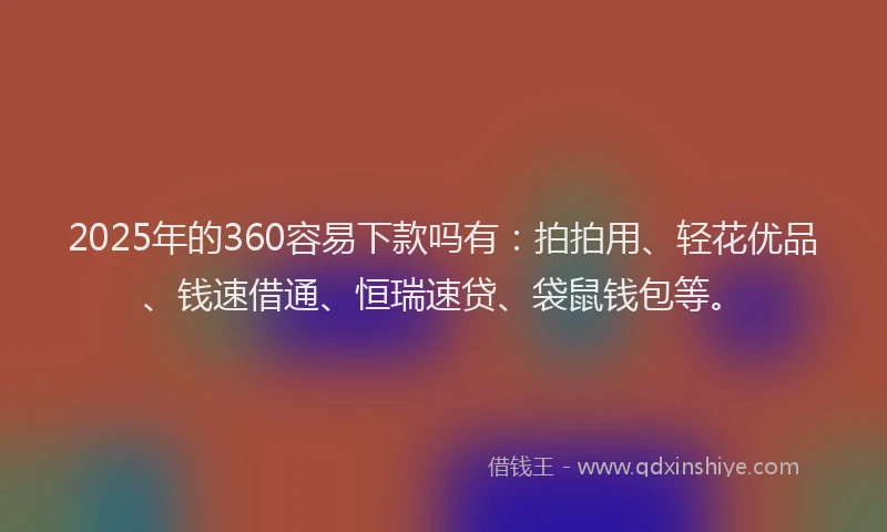 2025年的360容易下款吗有：拍拍用、轻花优品、钱速借通、恒瑞速贷、袋鼠钱包等。
