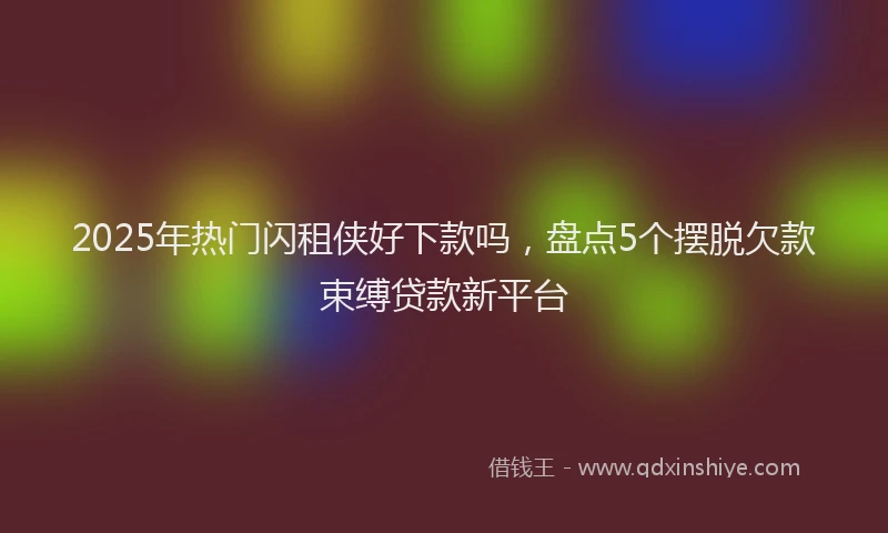 2025年热门闪租侠好下款吗，盘点5个摆脱欠款束缚贷款新平台