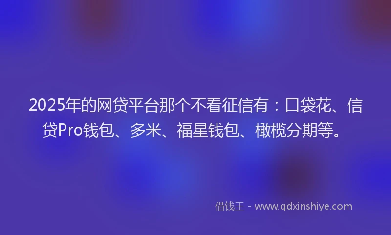2025年的网贷平台那个不看征信有：口袋花、信贷Pro钱包、多米、福星钱包、橄榄分期等。