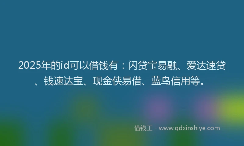 2025年的id可以借钱有：闪贷宝易融、爱达速贷、钱速达宝、现金侠易借、蓝鸟信用等。