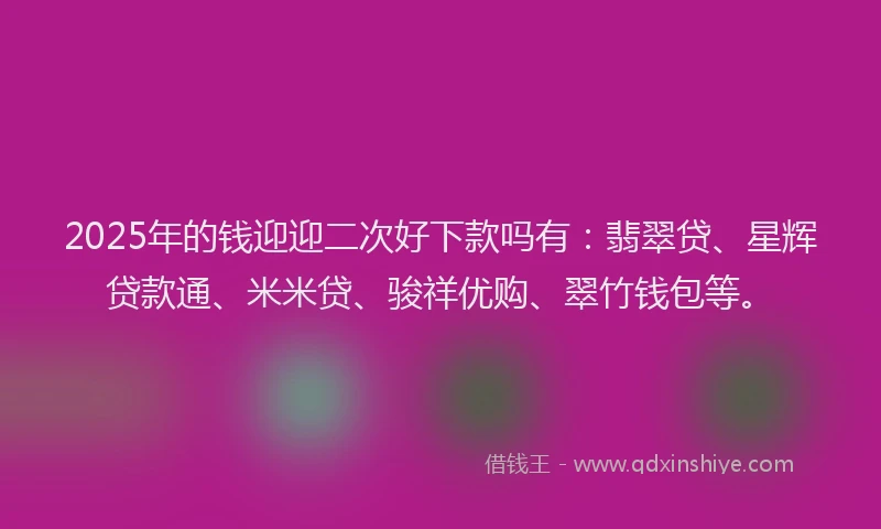 2025年的钱迎迎二次好下款吗有:翡翠贷、星辉贷款通、米米贷、骏祥优购、翠竹钱包等。