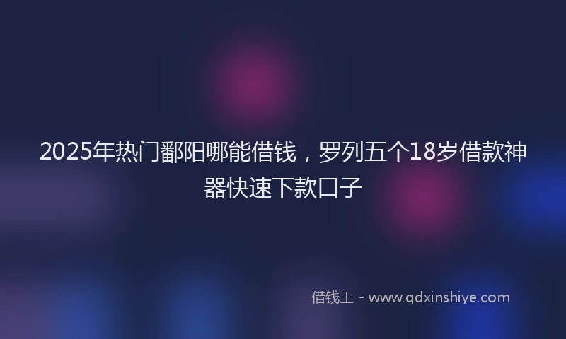 2025年热门鄱阳哪能借钱，罗列五个18岁借款神器快速下款口子
