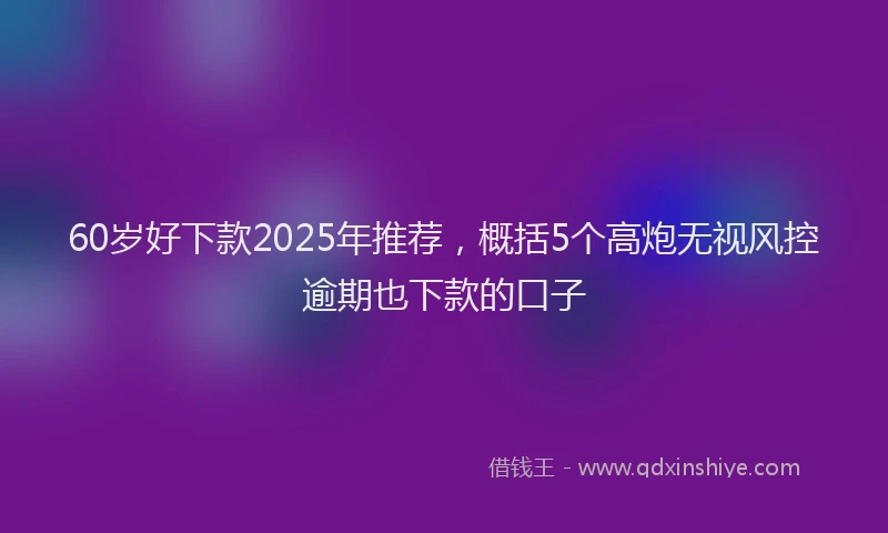 60岁好下款2025年推荐，概括5个高炮无视风控逾期也下款的口子