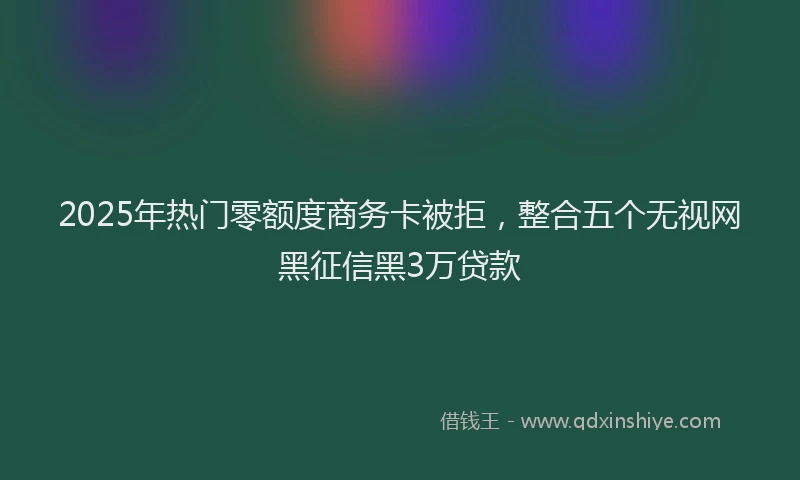 2025年热门零额度商务卡被拒，整合五个无视网黑征信黑3万贷款