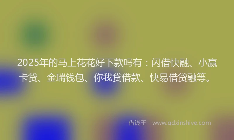 2025年的马上花花好下款吗有:闪借快融、小赢卡贷、金瑞钱包、你我贷借款、快易借贷融等。