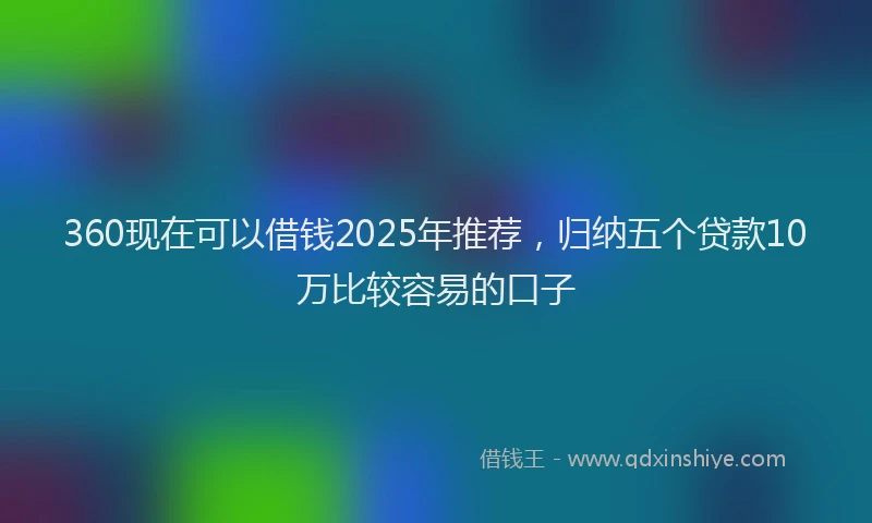 360现在可以借钱2025年推荐，归纳五个贷款10万比较容易的口子