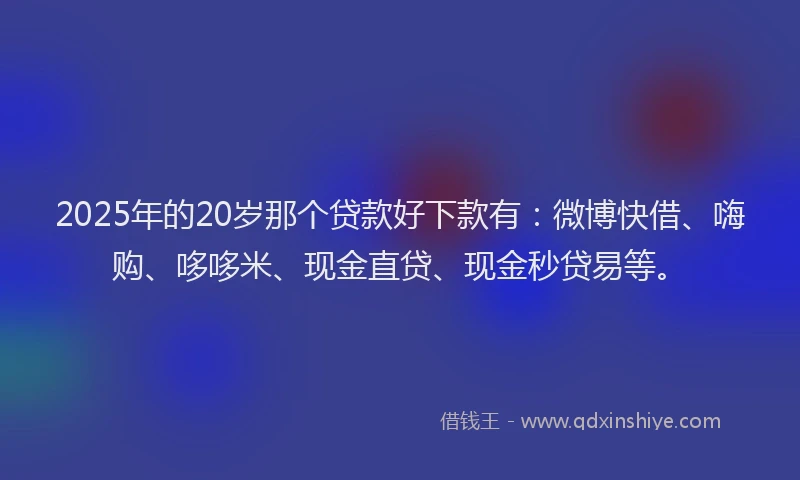 2025年的20岁那个贷款好下款有：微博快借、嗨购、哆哆米、现金直贷、现金秒贷易等。