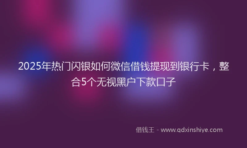 2025年热门闪银如何微信借钱提现到银行卡，整合5个无视黑户下款口子