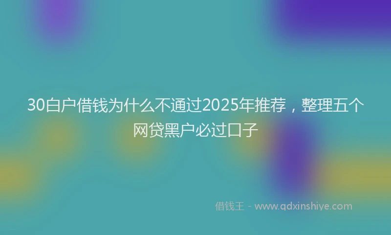 30白户借钱为什么不通过2025年推荐，整理五个网贷黑户必过口子