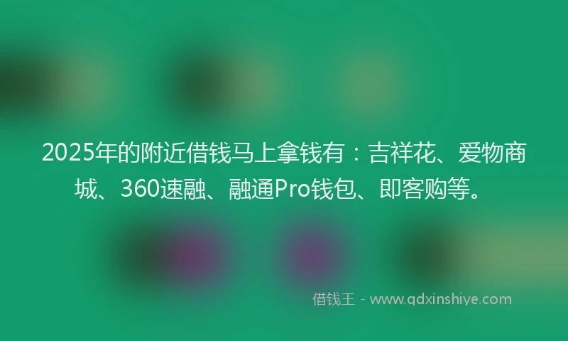2025年的附近借钱马上拿钱有:吉祥花、爱物商城、360速融、融通Pro钱包、即客购等。