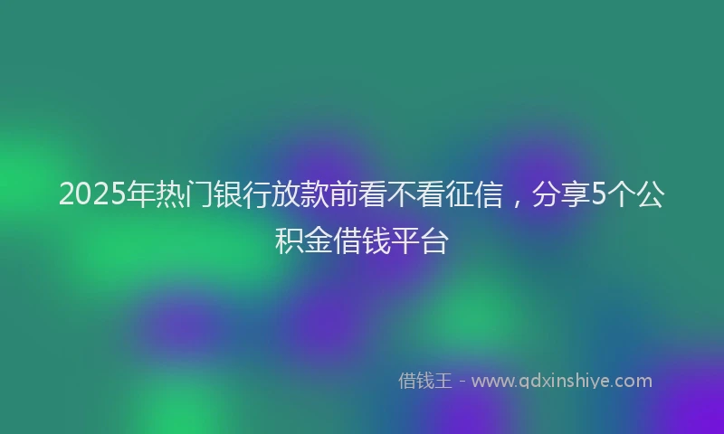 2025年热门银行放款前看不看征信，分享5个公积金借钱平台