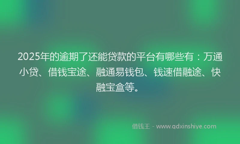 2025年的逾期了还能贷款的平台有哪些有：万通小贷、借钱宝途、融通易钱包、钱速借融途、快融宝盒等。