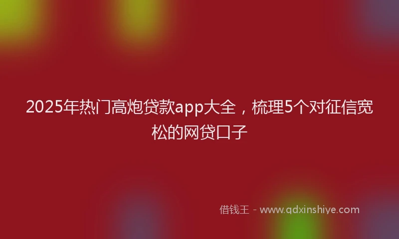 2025年热门高炮贷款app大全，梳理5个对征信宽松的网贷口子