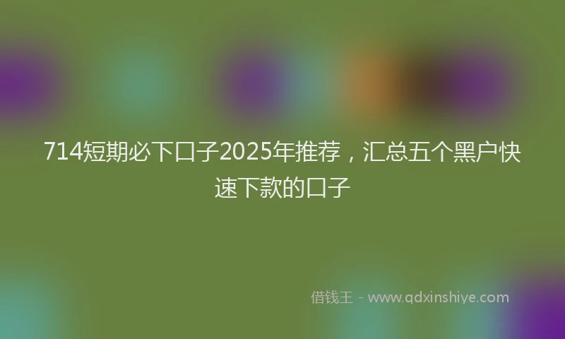 714短期必下口子2025年推荐，汇总五个黑户快速下款的口子