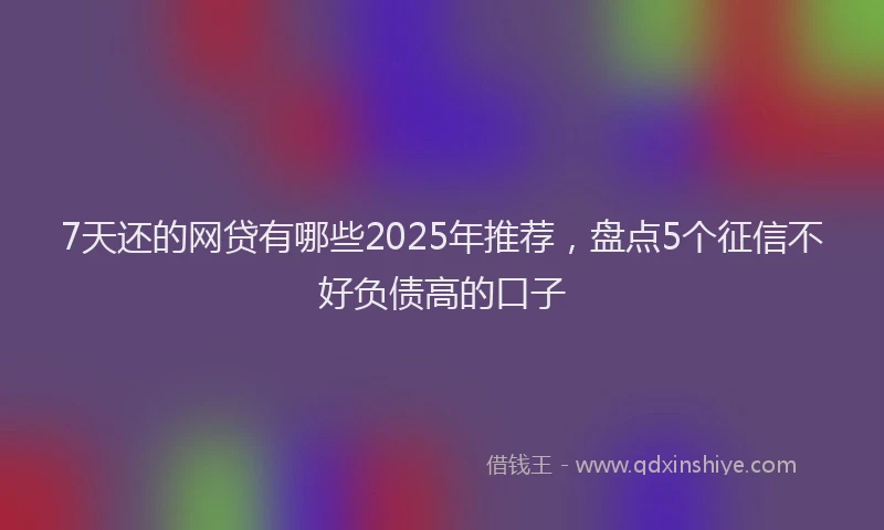 7天还的网贷有哪些2025年推荐，盘点5个征信不好负债高的口子