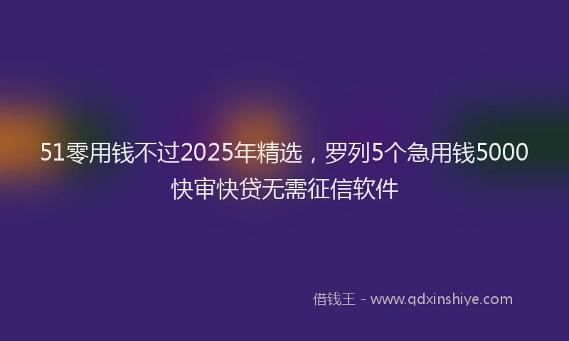 51零用钱不过2025年精选，罗列5个急用钱5000快审快贷无需征信软件