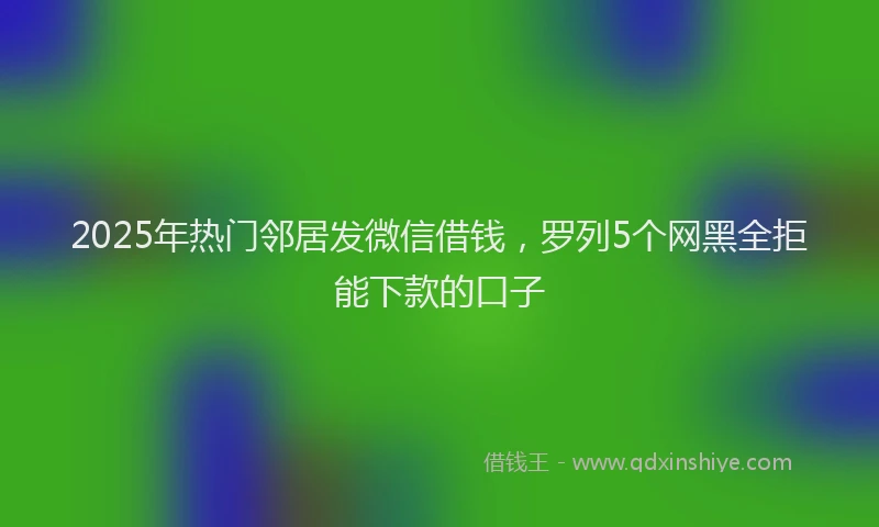 2025年热门邻居发微信借钱，罗列5个网黑全拒能下款的口子