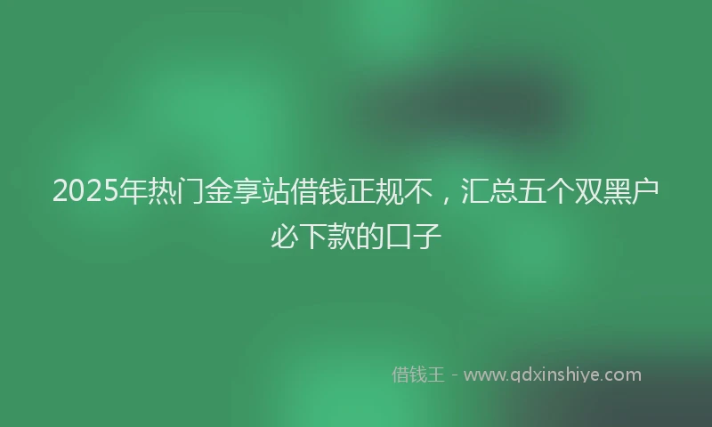 2025年热门金享站借钱正规不，汇总五个双黑户必下款的口子