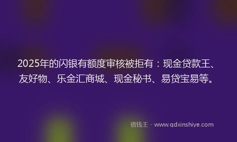 2025年的闪银有额度审核被拒有:现金贷款王、友好物、乐金汇商城、现金秘书、易贷宝易等。