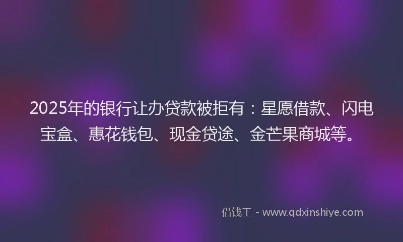 2025年的银行让办贷款被拒有：星愿借款、闪电宝盒、惠花钱包、现金贷途、金芒果商城等。