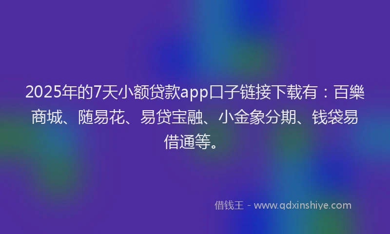 2025年的7天小额贷款app口子链接下载有：百樂商城、随易花、易贷宝融、小金象分期、钱袋易借通等。