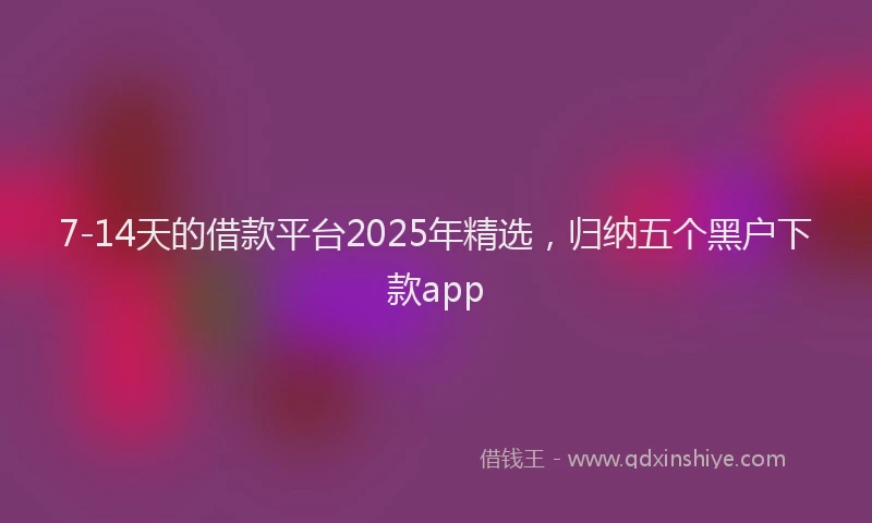 7-14天的借款平台2025年精选，归纳五个黑户下款app
