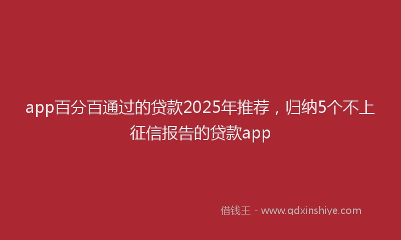 app百分百通过的贷款2025年推荐，归纳5个不上征信报告的贷款app