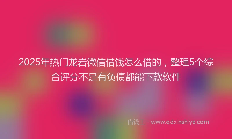 2025年热门龙岩微信借钱怎么借的，整理5个综合评分不足有负债都能下款软件