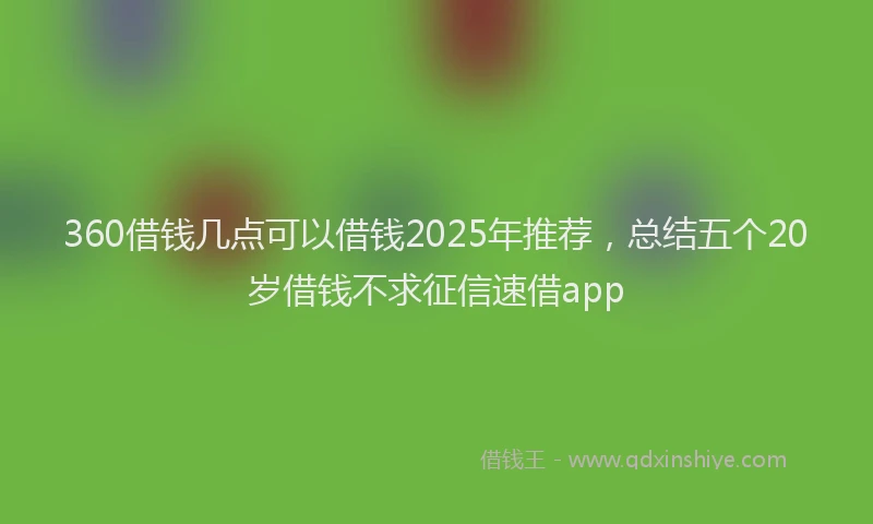 360借钱几点可以借钱2025年推荐，总结五个20岁借钱不求征信速借app