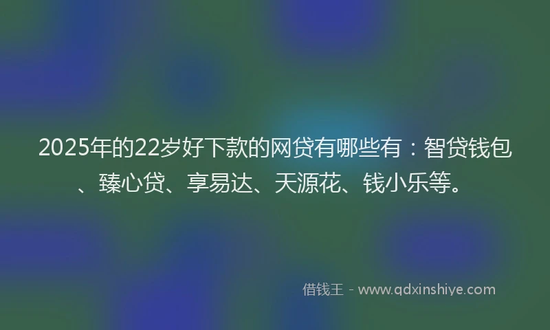 2025年的22岁好下款的网贷有哪些有：智贷钱包、臻心贷、享易达、天源花、钱小乐等。