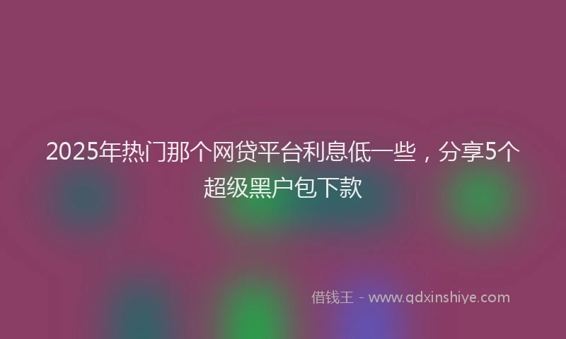 2025年热门那个网贷平台利息低一些，分享5个超级黑户包下款